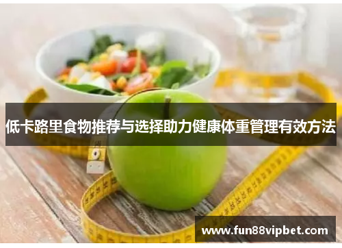 低卡路里食物推荐与选择助力健康体重管理有效方法